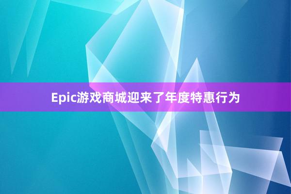 Epic游戏商城迎来了年度特惠行为