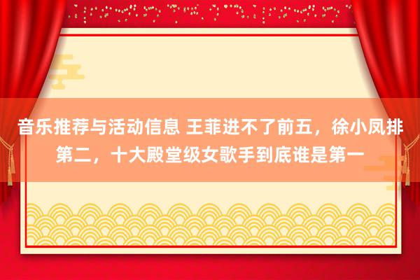 音乐推荐与活动信息 王菲进不了前五，徐小凤排第二，十大殿堂级女歌手到底谁是第一