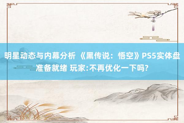 明星动态与内幕分析 《黑传说：悟空》PS5实体盘准备就绪 玩家:不再优化一下吗?