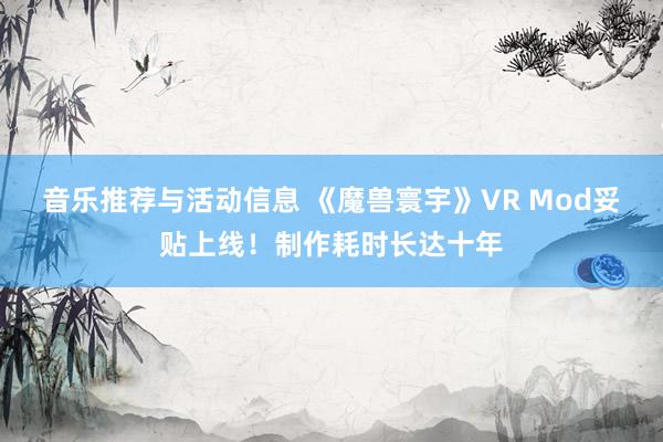 音乐推荐与活动信息 《魔兽寰宇》VR Mod妥贴上线！制作耗时长达十年