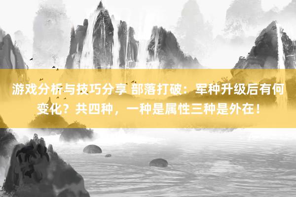 游戏分析与技巧分享 部落打破：军种升级后有何变化？共四种，一种是属性三种是外在！