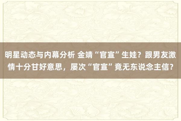 明星动态与内幕分析 金靖“官宣”生娃？跟男友激情十分甘好意思，屡次“官宣”竟无东说念主信？