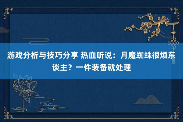 游戏分析与技巧分享 热血听说：月魔蜘蛛很烦东谈主？一件装备就处理