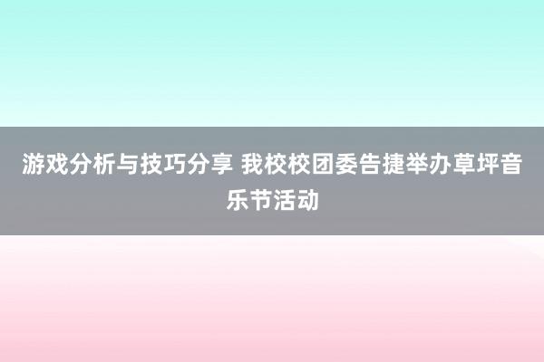 游戏分析与技巧分享 我校校团委告捷举办草坪音乐节活动