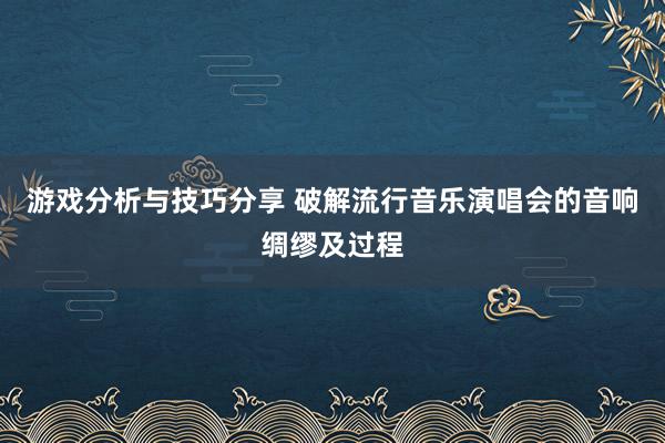 游戏分析与技巧分享 破解流行音乐演唱会的音响绸缪及过程