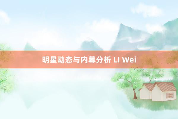 明星动态与内幕分析 LI Wei