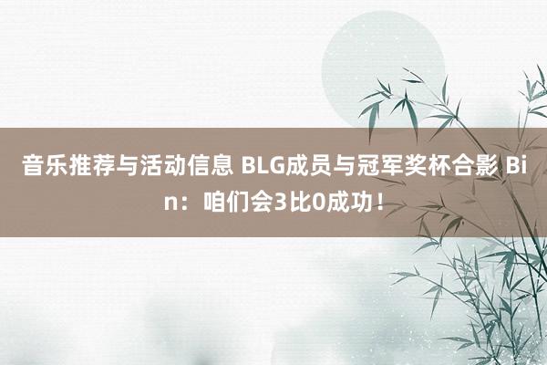 音乐推荐与活动信息 BLG成员与冠军奖杯合影 Bin：咱们会3比0成功！