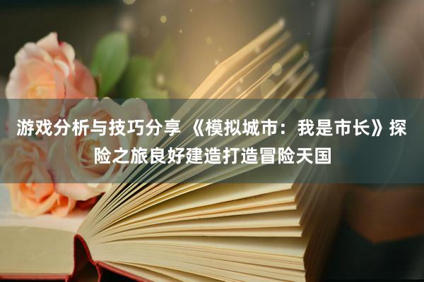 游戏分析与技巧分享 《模拟城市：我是市长》探险之旅良好建造打造冒险天国