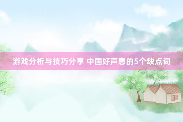 游戏分析与技巧分享 中国好声息的5个缺点词