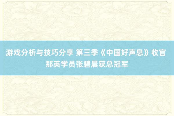 游戏分析与技巧分享 第三季《中国好声息》收官 那英学员张碧晨获总冠军