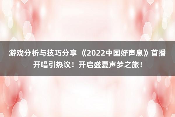 游戏分析与技巧分享 《2022中国好声息》首播开唱引热议！开启盛夏声梦之旅！