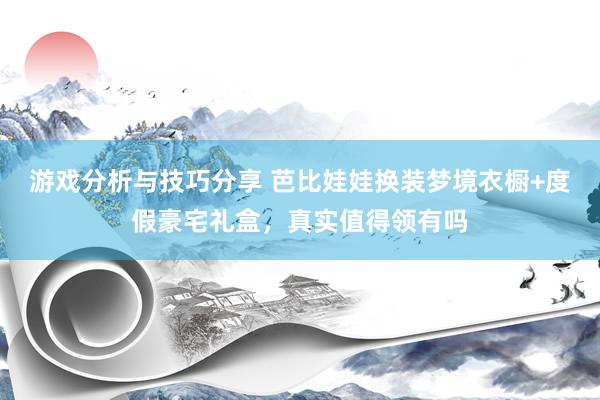 游戏分析与技巧分享 芭比娃娃换装梦境衣橱+度假豪宅礼盒，真实值得领有吗