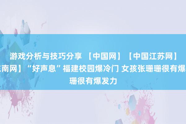 游戏分析与技巧分享 【中国网】【中国江苏网】【东南网】“好声息”福建校园爆冷门 女孩张珊珊很有爆发力