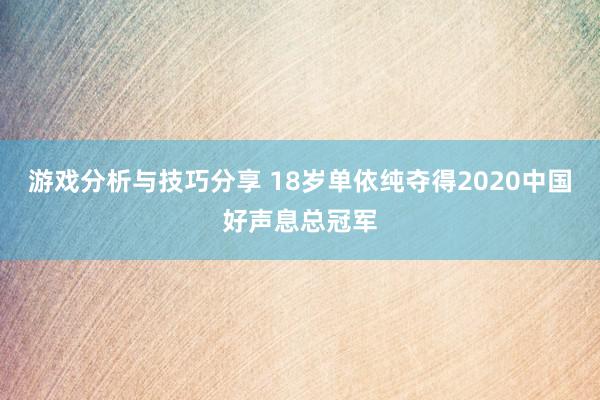 游戏分析与技巧分享 18岁单依纯夺得2020中国好声息总冠军