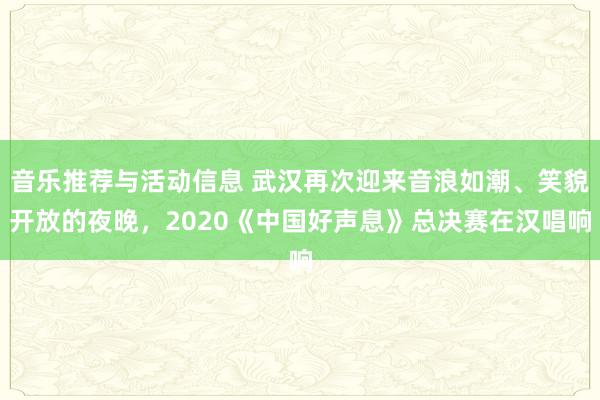 音乐推荐与活动信息 武汉再次迎来音浪如潮、笑貌开放的夜晚，2020《中国好声息》总决赛在汉唱响