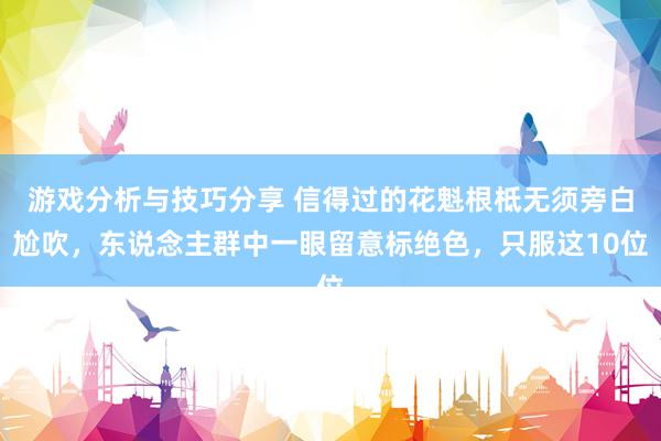 游戏分析与技巧分享 信得过的花魁根柢无须旁白尬吹，东说念主群中一眼留意标绝色，只服这10位