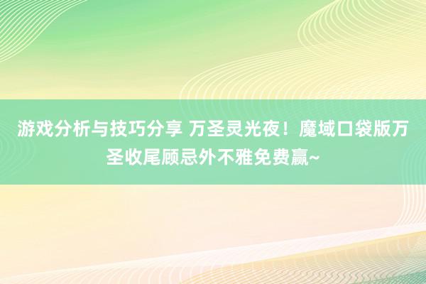 游戏分析与技巧分享 万圣灵光夜！魔域口袋版万圣收尾顾忌外不雅免费赢~