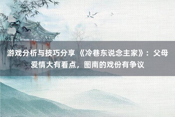 游戏分析与技巧分享 《冷巷东说念主家》：父母爱情大有看点，图南的戏份有争议