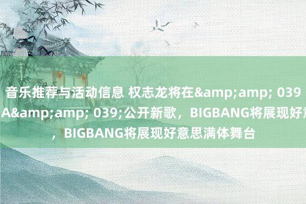 音乐推荐与活动信息 权志龙将在&amp; 039;2024 MAMA&amp; 039;公开新歌，BIGBANG将展现好意思满体舞台