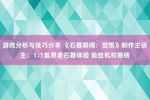 游戏分析与技巧分享 《石器期间：觉悟》制作主谈主：1:1复原老石器体验 能挂机和搬砖