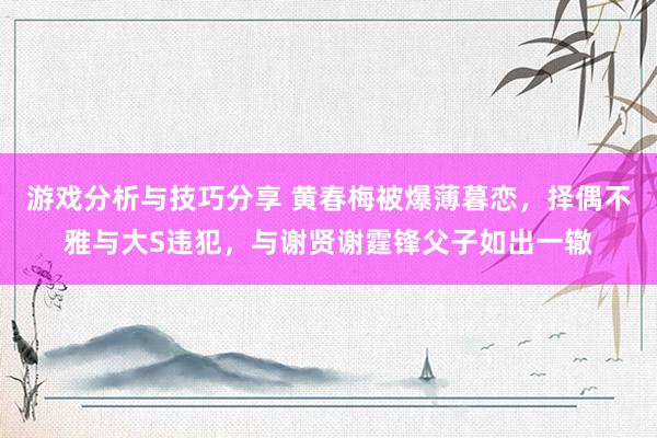 游戏分析与技巧分享 黄春梅被爆薄暮恋，择偶不雅与大S违犯，与谢贤谢霆锋父子如出一辙