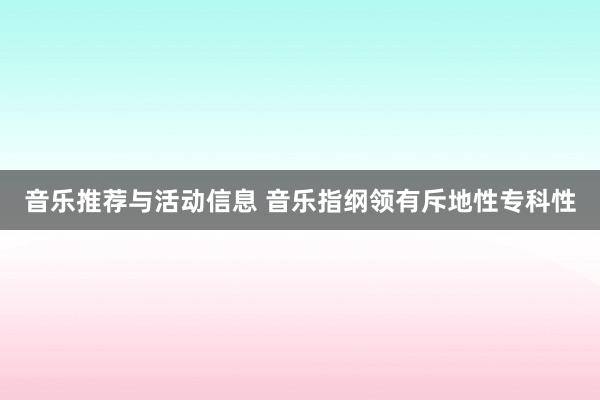 音乐推荐与活动信息 音乐指纲领有斥地性专科性