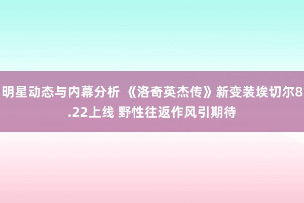 明星动态与内幕分析 《洛奇英杰传》新变装埃切尔8.22上线 野性往返作风引期待