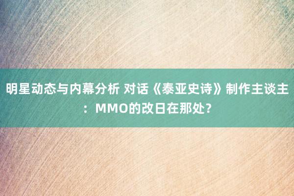 明星动态与内幕分析 对话《泰亚史诗》制作主谈主：MMO的改日在那处？