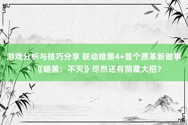 游戏分析与技巧分享 联动暗黑4+首个原革新做事！《暗黑：不灭》尽然还有荫藏大招？