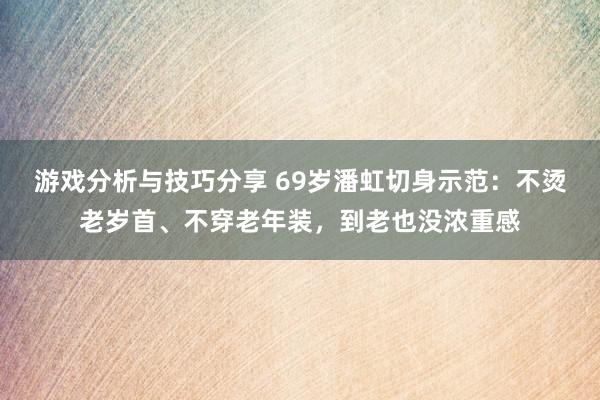 游戏分析与技巧分享 69岁潘虹切身示范：不烫老岁首、不穿老年装，到老也没浓重感