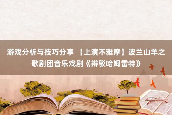 游戏分析与技巧分享 【上演不雅摩】波兰山羊之歌剧团音乐戏剧《辩驳哈姆雷特》