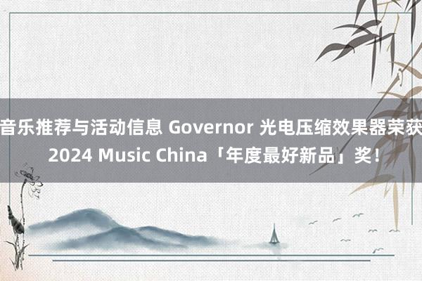 音乐推荐与活动信息 Governor 光电压缩效果器荣获 2024 Music China「年度最好新品」奖！