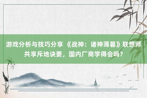 游戏分析与技巧分享 《战神：诸神薄暮》联想师共享斥地诀要，国内厂商学得会吗？