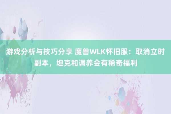 游戏分析与技巧分享 魔兽WLK怀旧服：取消立时副本，坦克和调养会有稀奇福利