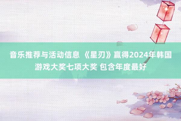 音乐推荐与活动信息 《星刃》赢得2024年韩国游戏大奖七项大奖 包含年度最好