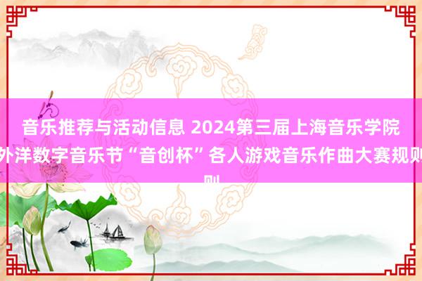 音乐推荐与活动信息 2024第三届上海音乐学院外洋数字音乐节“音创杯”各人游戏音乐作曲大赛规则