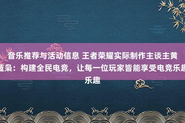 音乐推荐与活动信息 王者荣耀实际制作主谈主黄蓝枭：构建全民电竞，让每一位玩家皆能享受电竞乐趣