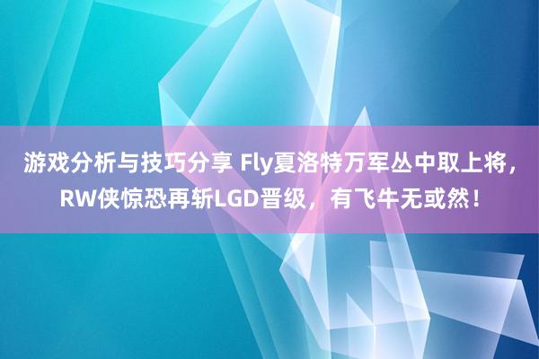 游戏分析与技巧分享 Fly夏洛特万军丛中取上将，RW侠惊恐再斩LGD晋级，有飞牛无或然！