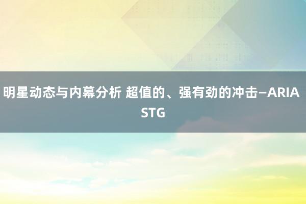 明星动态与内幕分析 超值的、强有劲的冲击—ARIA STG