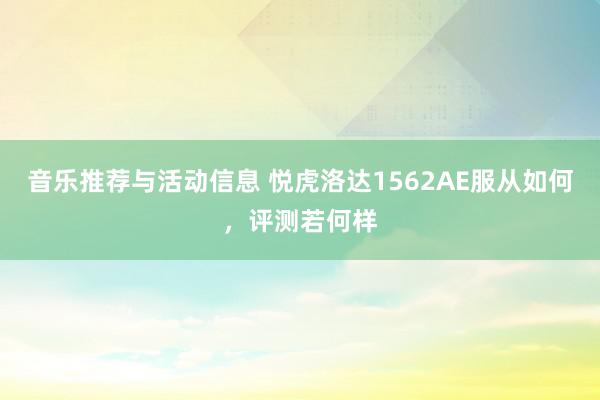 音乐推荐与活动信息 悦虎洛达1562AE服从如何，评测若何样