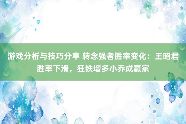 游戏分析与技巧分享 转念强者胜率变化：王昭君胜率下滑，狂铁增多小乔成赢家