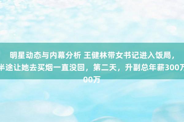 明星动态与内幕分析 王健林带女书记进入饭局，半途让她去买烟一直没回，第二天，升副总年薪300万