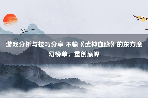 游戏分析与技巧分享 不输《武神血脉》的东方魔幻榜单，重创巅峰