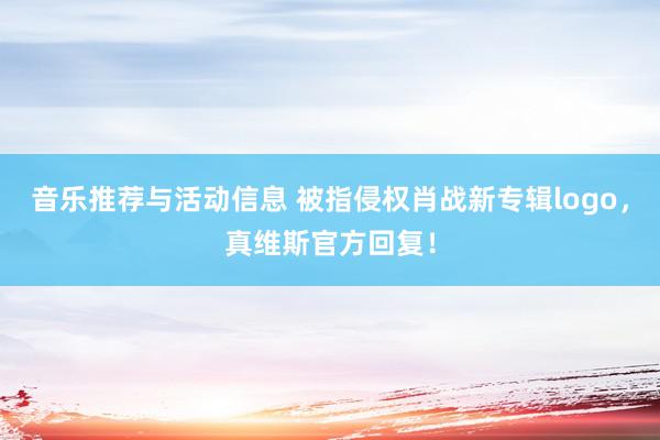 音乐推荐与活动信息 被指侵权肖战新专辑logo，真维斯官方回复！