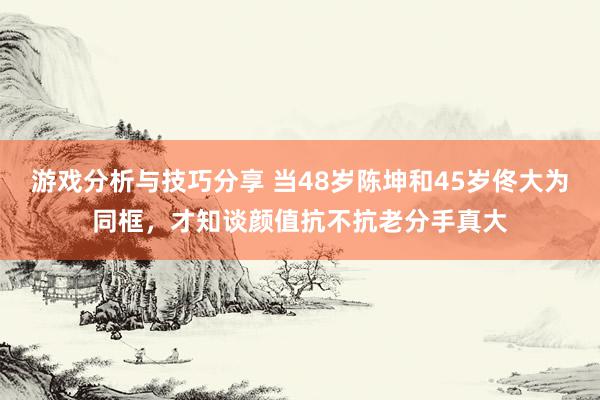 游戏分析与技巧分享 当48岁陈坤和45岁佟大为同框，才知谈颜值抗不抗老分手真大