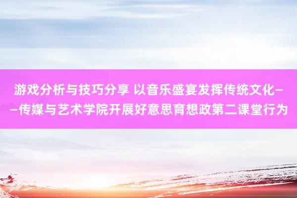 游戏分析与技巧分享 以音乐盛宴发挥传统文化——传媒与艺术学院开展好意思育想政第二课堂行为