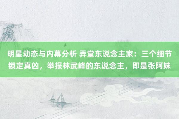 明星动态与内幕分析 弄堂东说念主家：三个细节锁定真凶，举报林武峰的东说念主，即是张阿妹