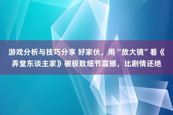 游戏分析与技巧分享 好家伙，用“放大镜”看《弄堂东谈主家》被极致细节震撼，比剧情还绝