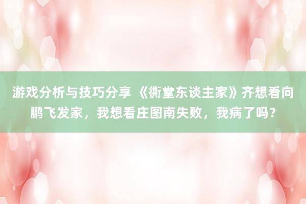 游戏分析与技巧分享 《衖堂东谈主家》齐想看向鹏飞发家，我想看庄图南失败，我病了吗？