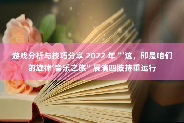 游戏分析与技巧分享 2022 年“‘这，即是咱们的旋律’音乐之旅”展演四肢持重运行